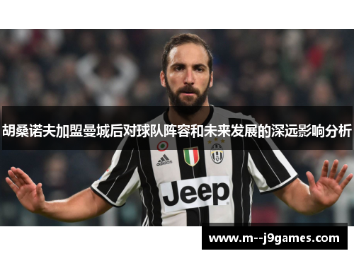 胡桑诺夫加盟曼城后对球队阵容和未来发展的深远影响分析