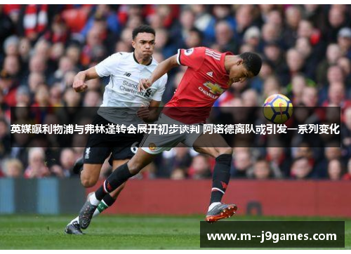 英媒曝利物浦与弗林蓬转会展开初步谈判 阿诺德离队或引发一系列变化