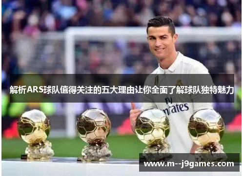 解析ARS球队值得关注的五大理由让你全面了解球队独特魅力
