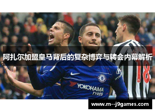 阿扎尔加盟皇马背后的复杂博弈与转会内幕解析