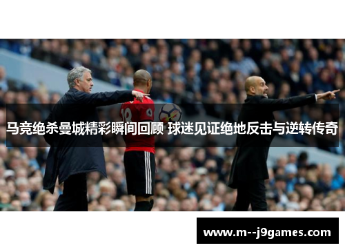 马竞绝杀曼城精彩瞬间回顾 球迷见证绝地反击与逆转传奇