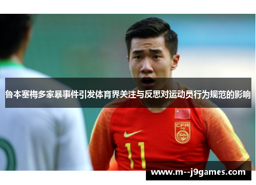 鲁本塞梅多家暴事件引发体育界关注与反思对运动员行为规范的影响