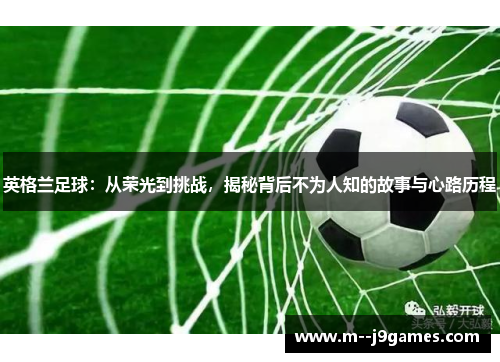 英格兰足球：从荣光到挑战，揭秘背后不为人知的故事与心路历程