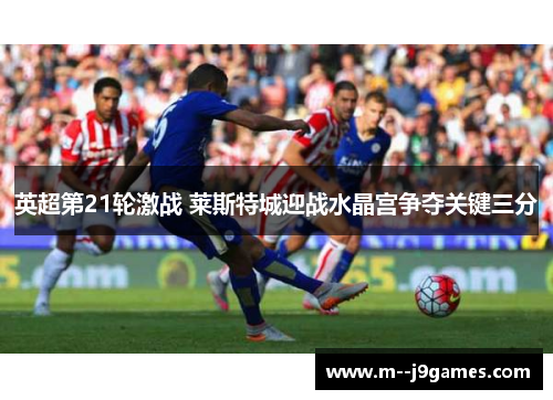 英超第21轮激战 莱斯特城迎战水晶宫争夺关键三分