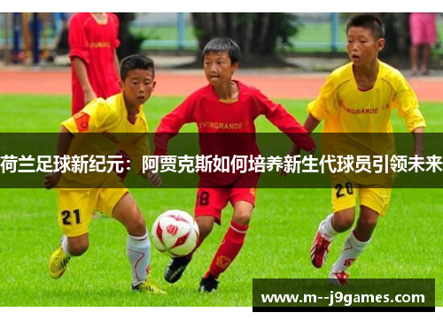 荷兰足球新纪元：阿贾克斯如何培养新生代球员引领未来