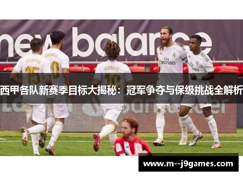 西甲各队新赛季目标大揭秘:冠军争夺与保级挑战全解析 西甲各队新赛季目标大揭秘:冠军争夺与保级挑战全解析