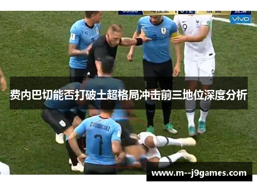 费内巴切能否打破土超格局冲击前三地位深度分析 费内巴切能否打破土超格局冲击前三地位深度分析