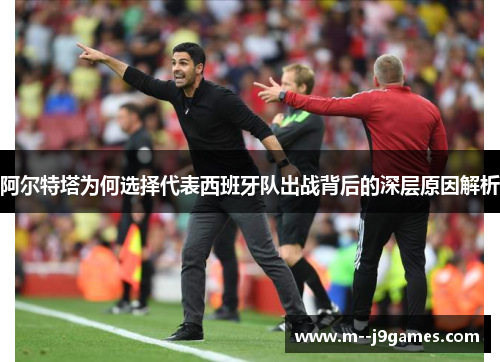 阿尔特塔为何选择代表西班牙队出战背后的深层原因解析 阿尔特塔为何选择代表西班牙队出战背后的深层原因解析