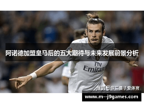 阿诺德加盟皇马后的五大期待与未来发展前景分析 阿诺德加盟皇马后的五大期待与未来发展前景分析