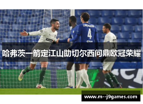 哈弗茨一箭定江山助切尔西问鼎欧冠荣耀