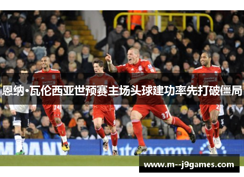 恩纳·瓦伦西亚世预赛主场头球建功率先打破僵局