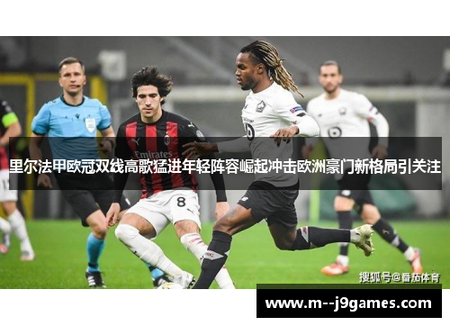 里尔法甲欧冠双线高歌猛进年轻阵容崛起冲击欧洲豪门新格局引关注 里尔法甲欧冠双线高歌猛进年轻阵容崛起冲击欧洲豪门新格局引关注