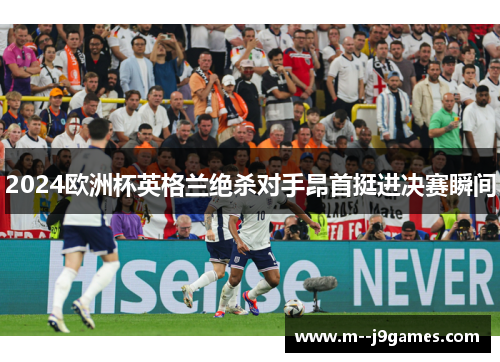 2024欧洲杯英格兰绝杀对手昂首挺进决赛瞬间