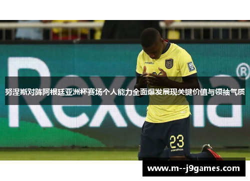 努涅斯对阵阿根廷亚洲杯赛场个人能力全面爆发展现关键价值与领袖气质