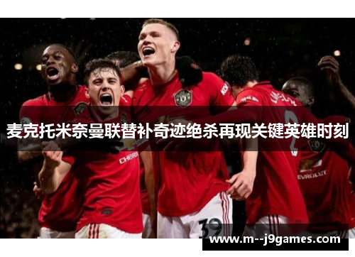 麦克托米奈曼联替补奇迹绝杀再现关键英雄时刻