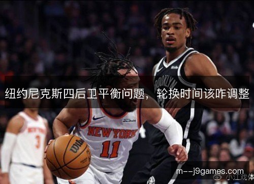 纽约尼克斯四后卫平衡问题,轮换时间该咋调整 纽约尼克斯四后卫平衡问题,轮换时间该咋调整