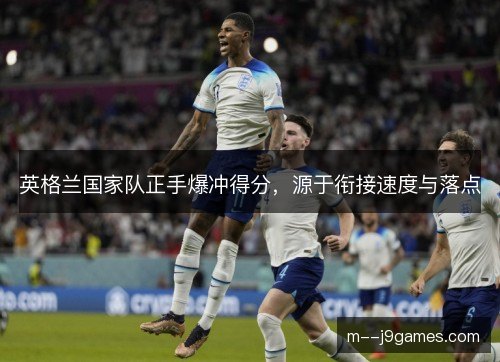 英格兰国家队正手爆冲得分,源于衔接速度与落点 英格兰国家队正手爆冲得分,源于衔接速度与落点