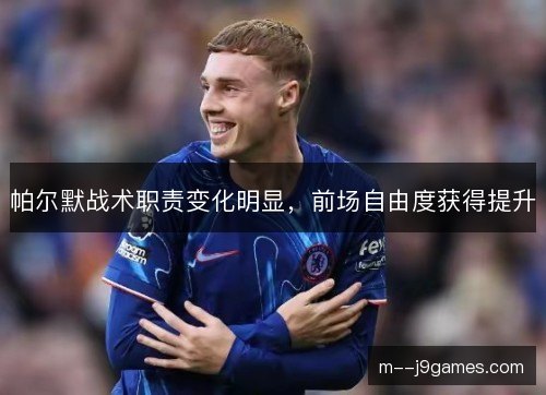 帕尔默战术职责变化明显,前场自由度获得提升 帕尔默战术职责变化明显,前场自由度获得提升